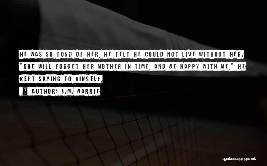 J.M. Barrie Quotes: He Was So Fond Of Her, He Felt He Could Not Live Without Her. She Will Forget Her Mother In