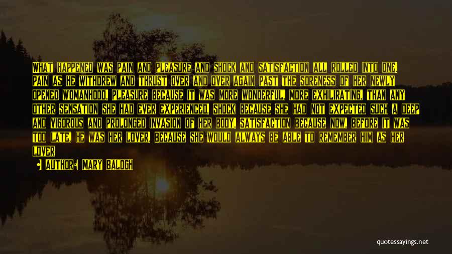 Mary Balogh Quotes: What Happened Was Pain And Pleasure And Shock And Satisfaction All Rolled Into One. Pain As He Withdrew And Thrust