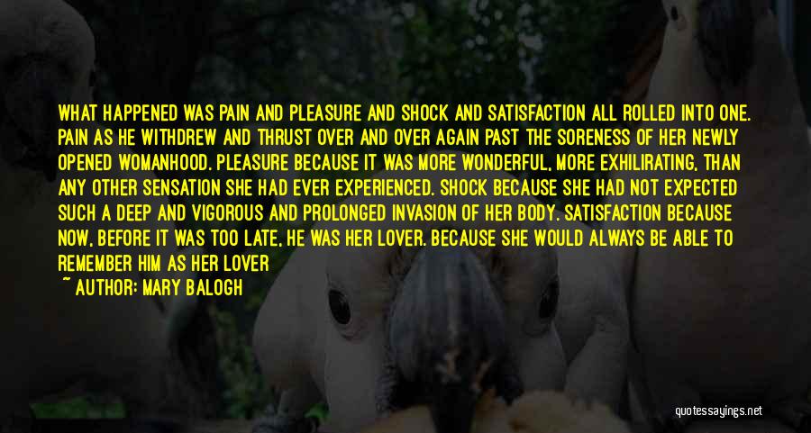 Mary Balogh Quotes: What Happened Was Pain And Pleasure And Shock And Satisfaction All Rolled Into One. Pain As He Withdrew And Thrust