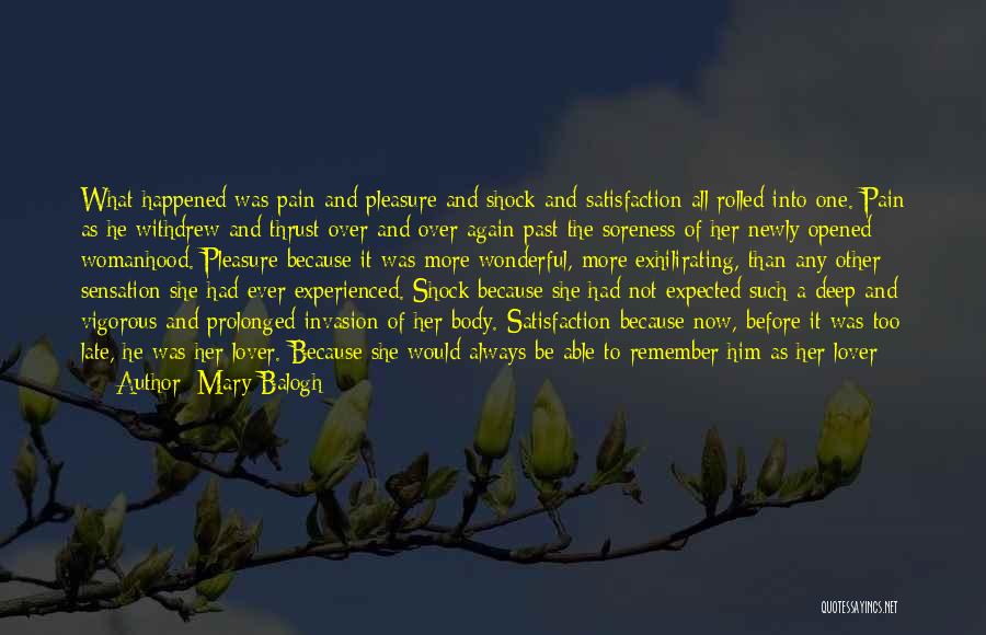 Mary Balogh Quotes: What Happened Was Pain And Pleasure And Shock And Satisfaction All Rolled Into One. Pain As He Withdrew And Thrust