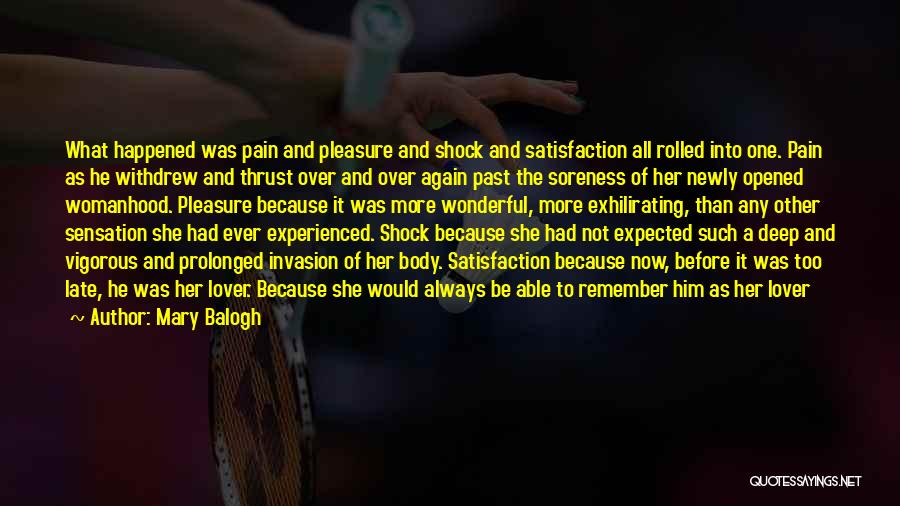 Mary Balogh Quotes: What Happened Was Pain And Pleasure And Shock And Satisfaction All Rolled Into One. Pain As He Withdrew And Thrust