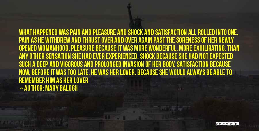 Mary Balogh Quotes: What Happened Was Pain And Pleasure And Shock And Satisfaction All Rolled Into One. Pain As He Withdrew And Thrust