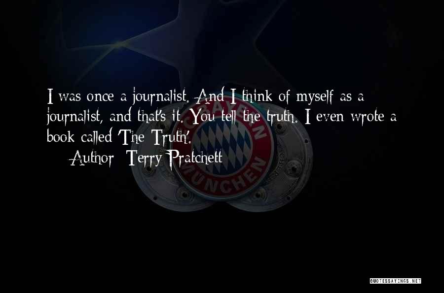 Terry Pratchett Quotes: I Was Once A Journalist. And I Think Of Myself As A Journalist, And That's It. You Tell The Truth.