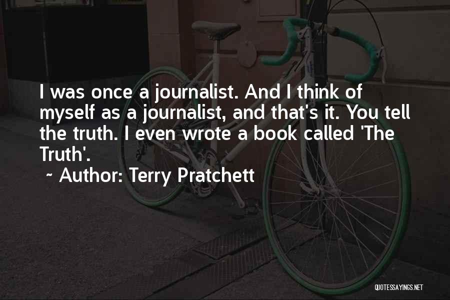 Terry Pratchett Quotes: I Was Once A Journalist. And I Think Of Myself As A Journalist, And That's It. You Tell The Truth.