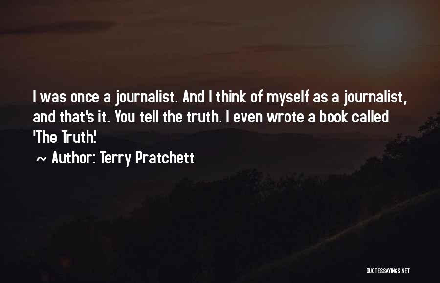 Terry Pratchett Quotes: I Was Once A Journalist. And I Think Of Myself As A Journalist, And That's It. You Tell The Truth.