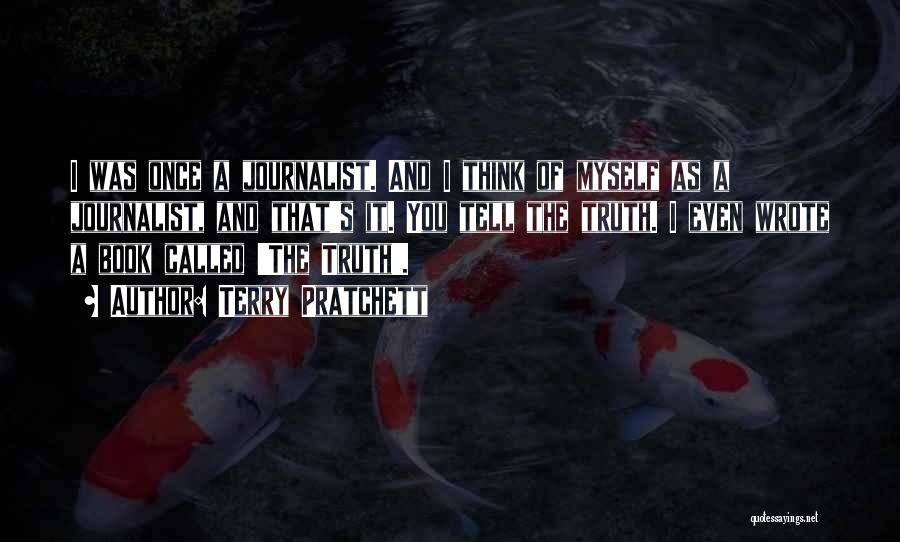Terry Pratchett Quotes: I Was Once A Journalist. And I Think Of Myself As A Journalist, And That's It. You Tell The Truth.