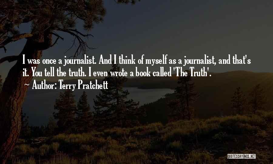 Terry Pratchett Quotes: I Was Once A Journalist. And I Think Of Myself As A Journalist, And That's It. You Tell The Truth.