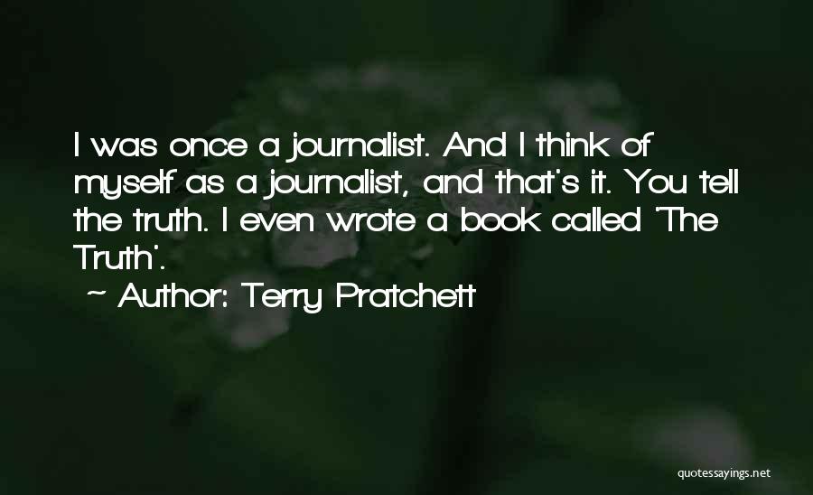 Terry Pratchett Quotes: I Was Once A Journalist. And I Think Of Myself As A Journalist, And That's It. You Tell The Truth.