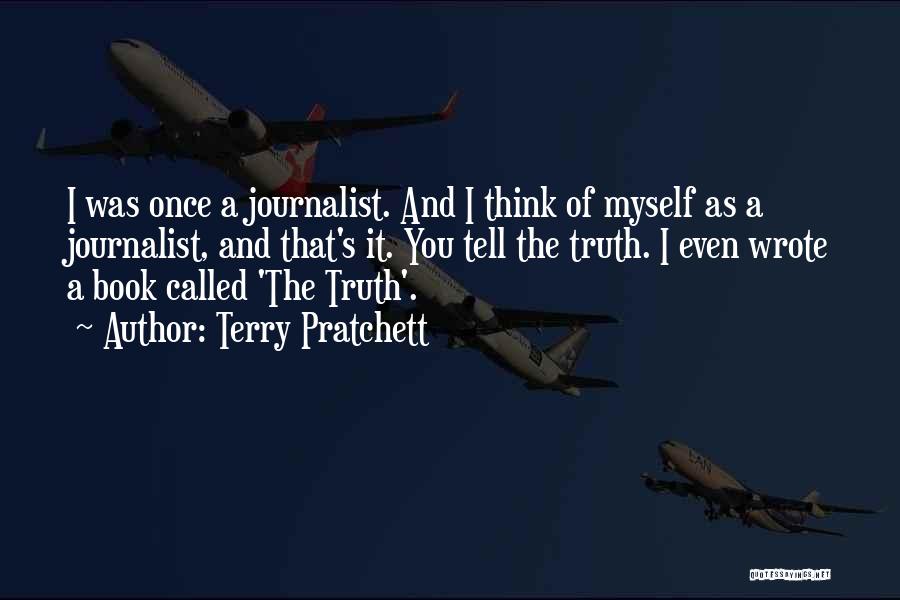 Terry Pratchett Quotes: I Was Once A Journalist. And I Think Of Myself As A Journalist, And That's It. You Tell The Truth.