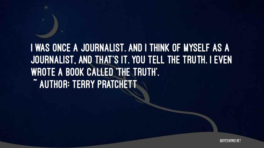 Terry Pratchett Quotes: I Was Once A Journalist. And I Think Of Myself As A Journalist, And That's It. You Tell The Truth.