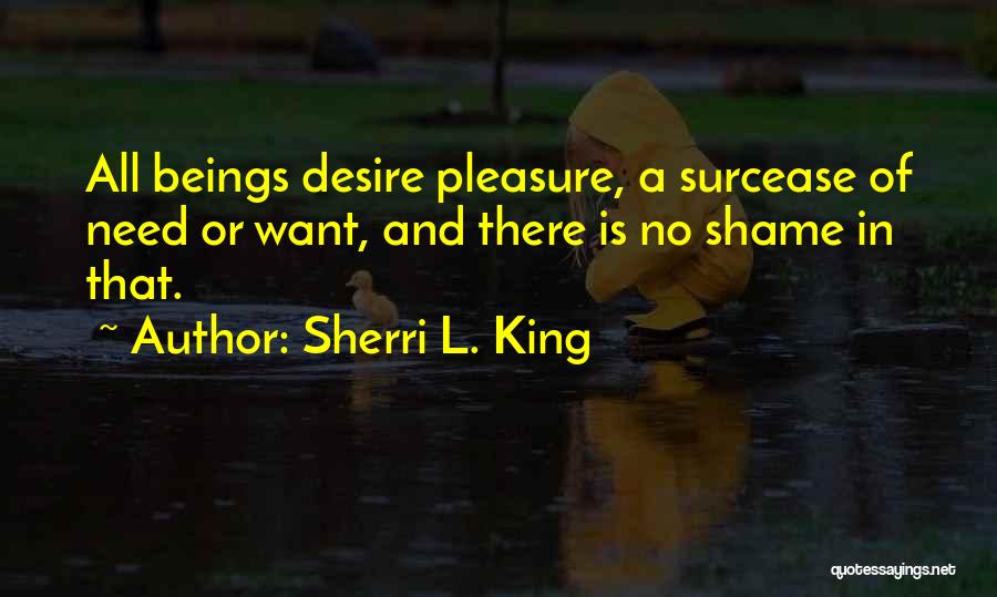 Sherri L. King Quotes: All Beings Desire Pleasure, A Surcease Of Need Or Want, And There Is No Shame In That.