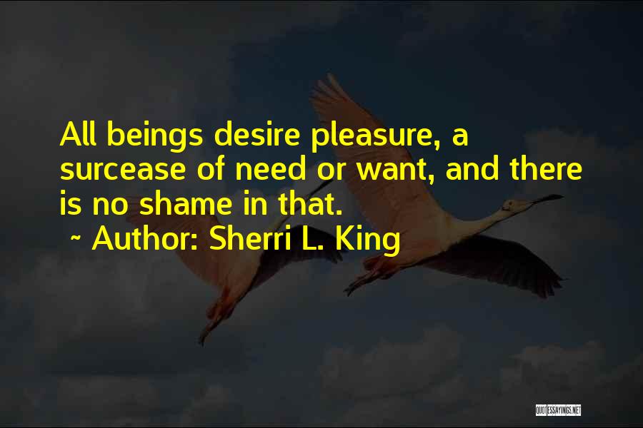 Sherri L. King Quotes: All Beings Desire Pleasure, A Surcease Of Need Or Want, And There Is No Shame In That.