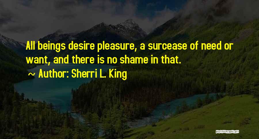 Sherri L. King Quotes: All Beings Desire Pleasure, A Surcease Of Need Or Want, And There Is No Shame In That.