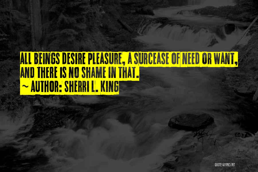 Sherri L. King Quotes: All Beings Desire Pleasure, A Surcease Of Need Or Want, And There Is No Shame In That.