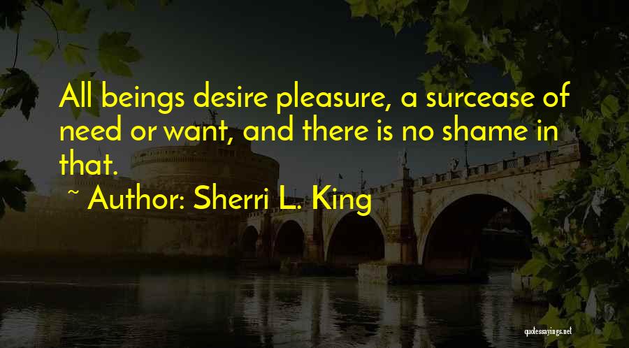 Sherri L. King Quotes: All Beings Desire Pleasure, A Surcease Of Need Or Want, And There Is No Shame In That.