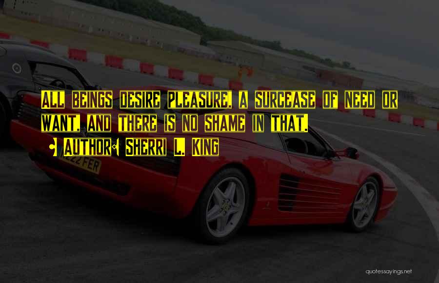 Sherri L. King Quotes: All Beings Desire Pleasure, A Surcease Of Need Or Want, And There Is No Shame In That.