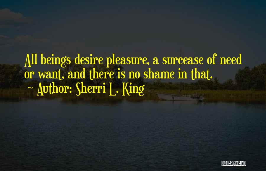 Sherri L. King Quotes: All Beings Desire Pleasure, A Surcease Of Need Or Want, And There Is No Shame In That.
