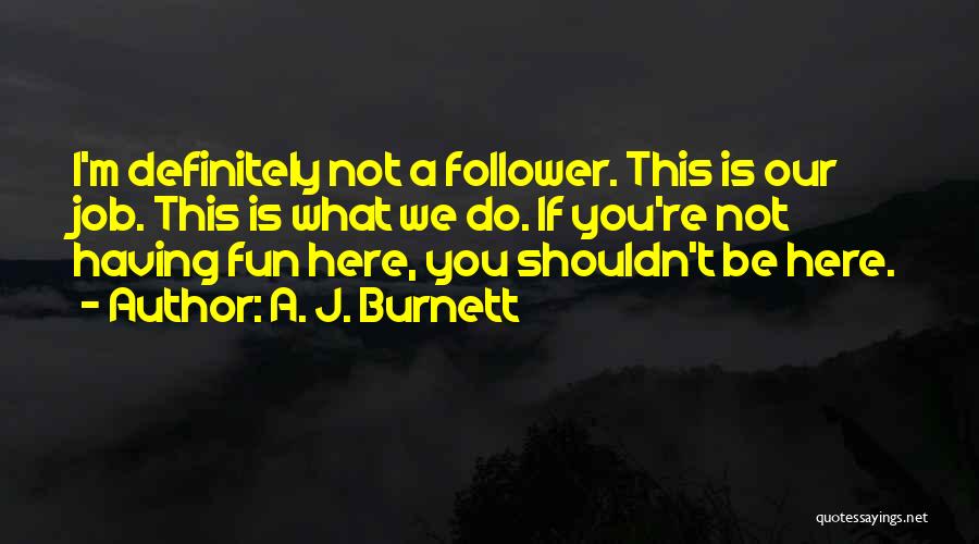 A. J. Burnett Quotes: I'm Definitely Not A Follower. This Is Our Job. This Is What We Do. If You're Not Having Fun Here,