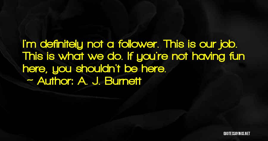 A. J. Burnett Quotes: I'm Definitely Not A Follower. This Is Our Job. This Is What We Do. If You're Not Having Fun Here,