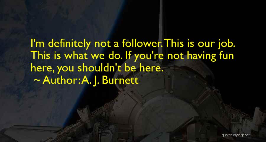 A. J. Burnett Quotes: I'm Definitely Not A Follower. This Is Our Job. This Is What We Do. If You're Not Having Fun Here,