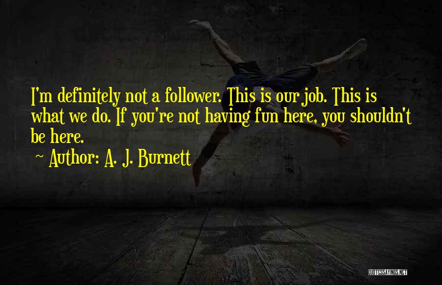 A. J. Burnett Quotes: I'm Definitely Not A Follower. This Is Our Job. This Is What We Do. If You're Not Having Fun Here,