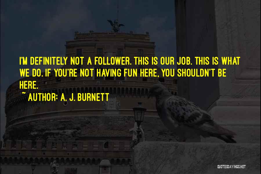 A. J. Burnett Quotes: I'm Definitely Not A Follower. This Is Our Job. This Is What We Do. If You're Not Having Fun Here,