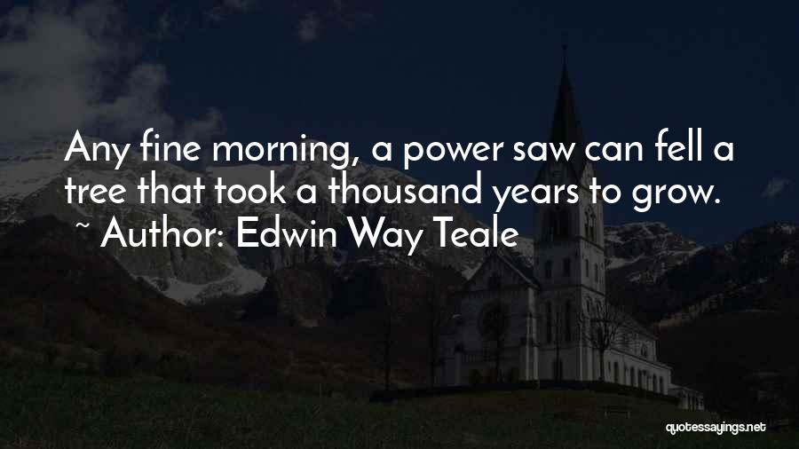 Edwin Way Teale Quotes: Any Fine Morning, A Power Saw Can Fell A Tree That Took A Thousand Years To Grow.