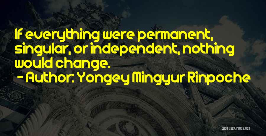 Yongey Mingyur Rinpoche Quotes: If Everything Were Permanent, Singular, Or Independent, Nothing Would Change.