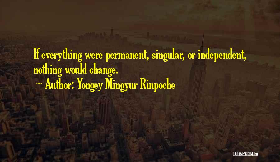 Yongey Mingyur Rinpoche Quotes: If Everything Were Permanent, Singular, Or Independent, Nothing Would Change.