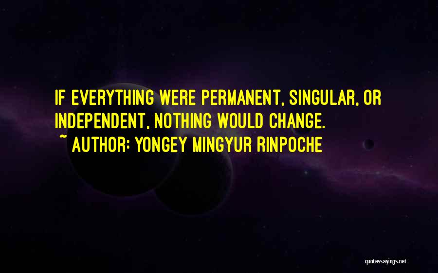Yongey Mingyur Rinpoche Quotes: If Everything Were Permanent, Singular, Or Independent, Nothing Would Change.