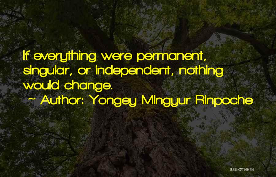 Yongey Mingyur Rinpoche Quotes: If Everything Were Permanent, Singular, Or Independent, Nothing Would Change.