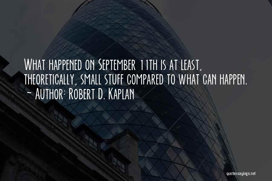 Robert D. Kaplan Quotes: What Happened On September 11th Is At Least, Theoretically, Small Stuff Compared To What Can Happen.
