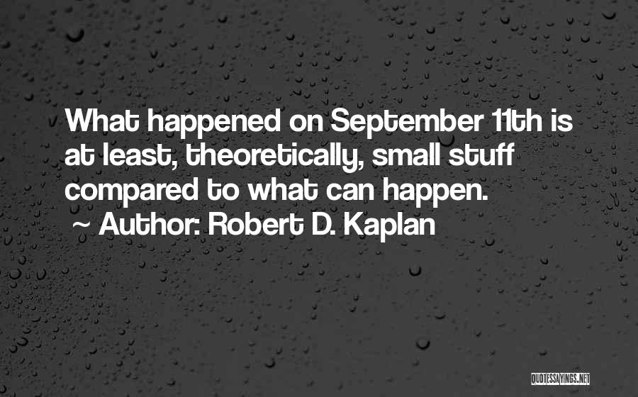 Robert D. Kaplan Quotes: What Happened On September 11th Is At Least, Theoretically, Small Stuff Compared To What Can Happen.