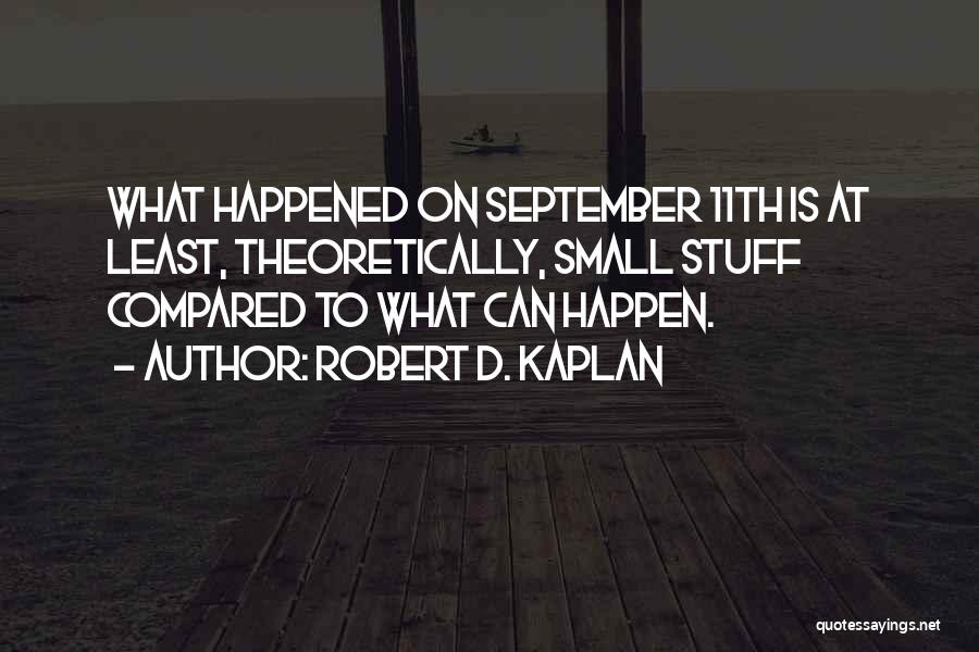 Robert D. Kaplan Quotes: What Happened On September 11th Is At Least, Theoretically, Small Stuff Compared To What Can Happen.