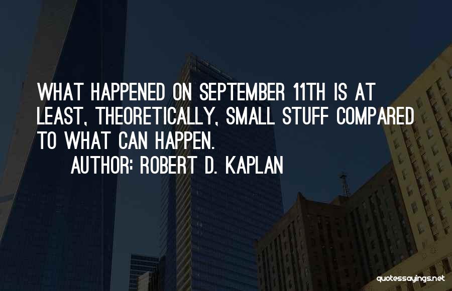 Robert D. Kaplan Quotes: What Happened On September 11th Is At Least, Theoretically, Small Stuff Compared To What Can Happen.