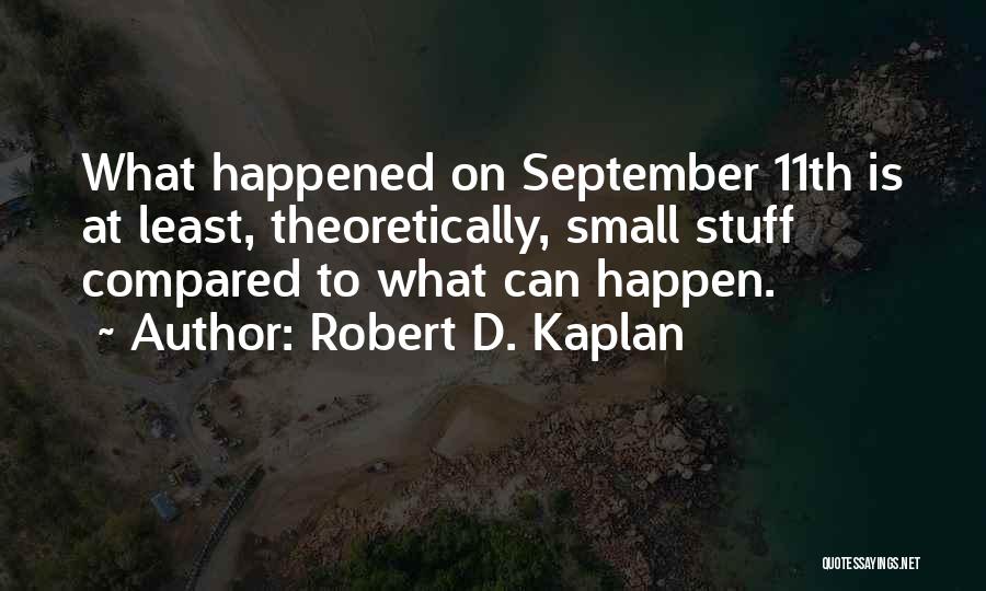 Robert D. Kaplan Quotes: What Happened On September 11th Is At Least, Theoretically, Small Stuff Compared To What Can Happen.