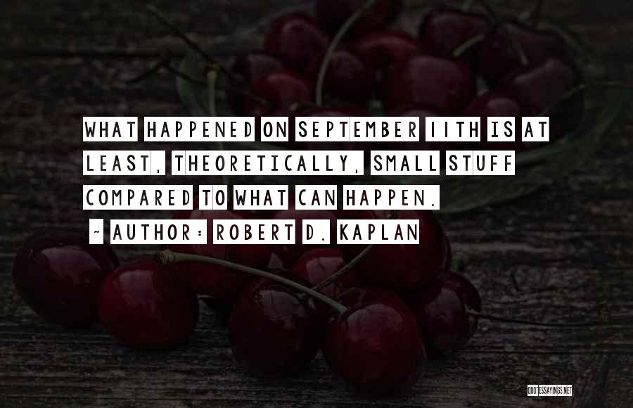 Robert D. Kaplan Quotes: What Happened On September 11th Is At Least, Theoretically, Small Stuff Compared To What Can Happen.