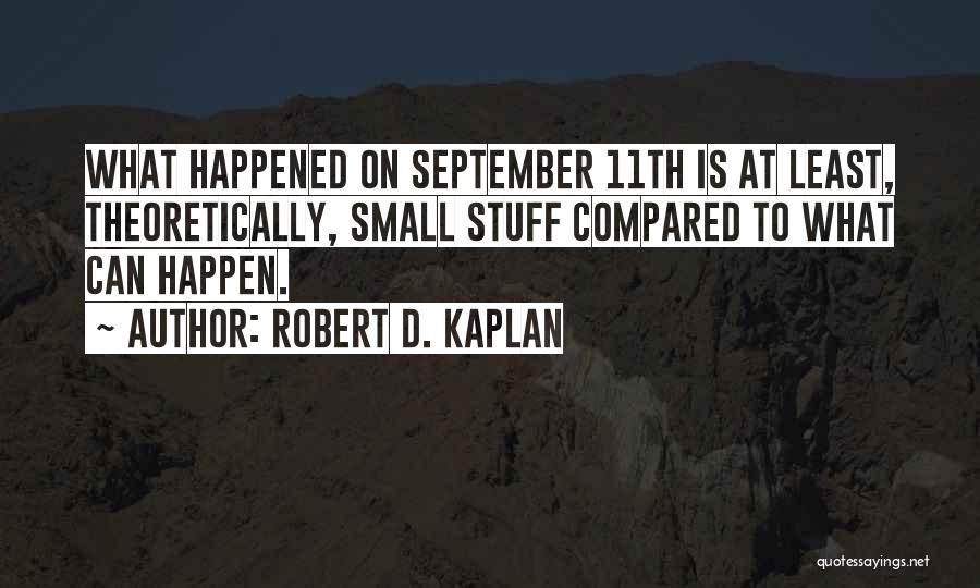 Robert D. Kaplan Quotes: What Happened On September 11th Is At Least, Theoretically, Small Stuff Compared To What Can Happen.