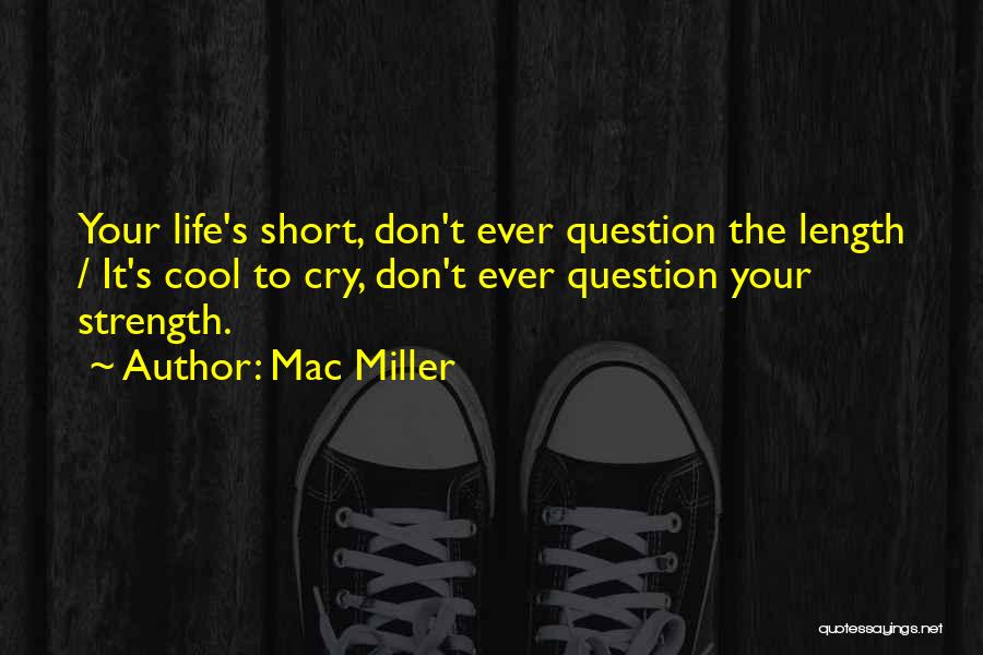 Mac Miller Quotes: Your Life's Short, Don't Ever Question The Length / It's Cool To Cry, Don't Ever Question Your Strength.