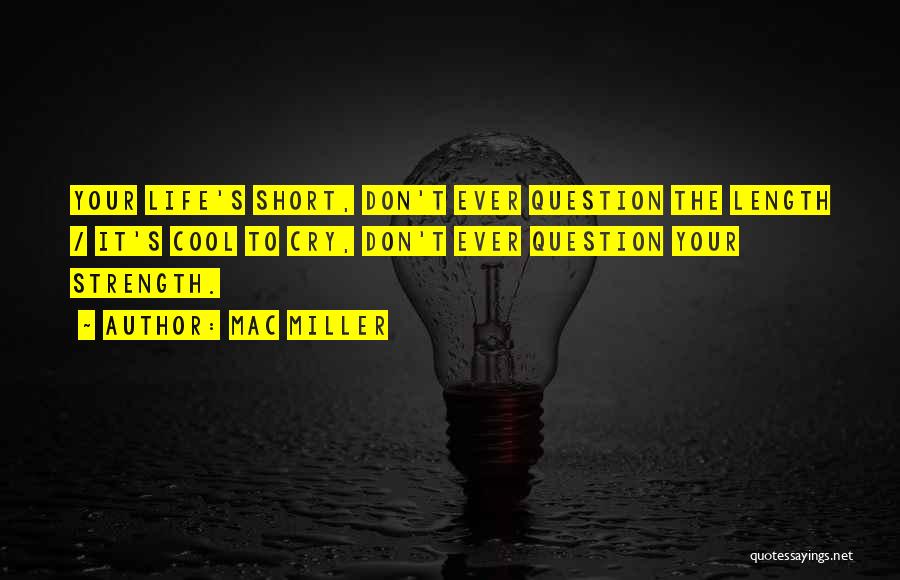 Mac Miller Quotes: Your Life's Short, Don't Ever Question The Length / It's Cool To Cry, Don't Ever Question Your Strength.