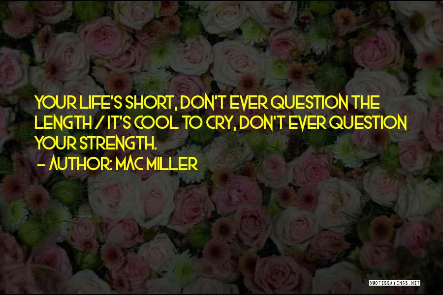 Mac Miller Quotes: Your Life's Short, Don't Ever Question The Length / It's Cool To Cry, Don't Ever Question Your Strength.