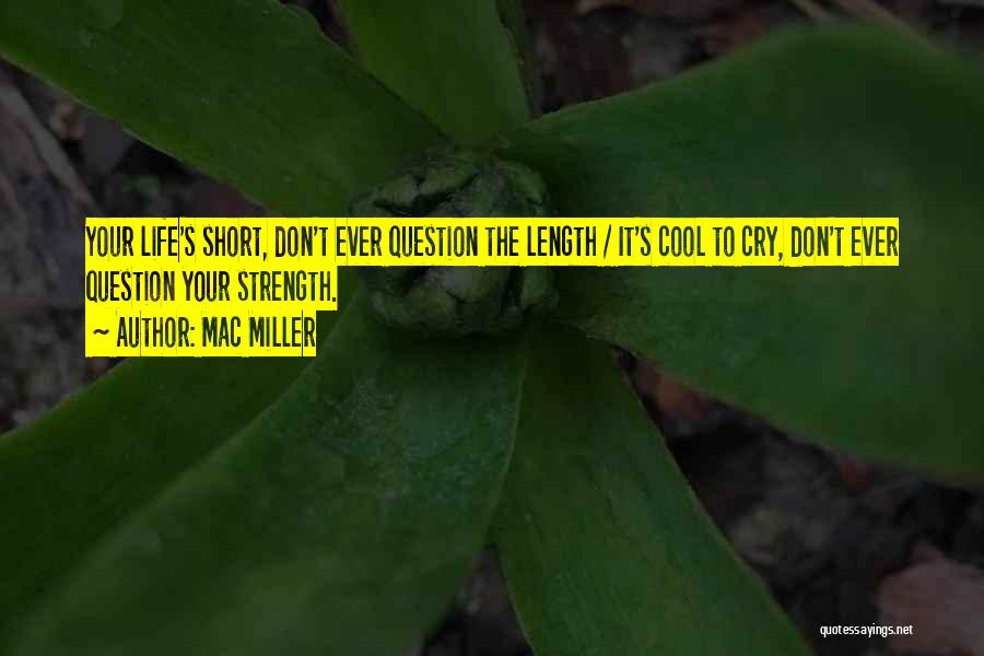 Mac Miller Quotes: Your Life's Short, Don't Ever Question The Length / It's Cool To Cry, Don't Ever Question Your Strength.