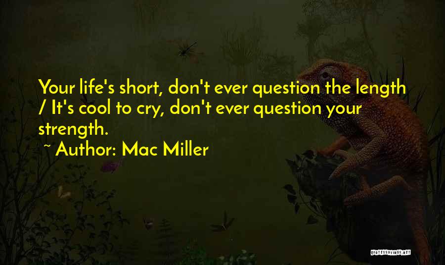 Mac Miller Quotes: Your Life's Short, Don't Ever Question The Length / It's Cool To Cry, Don't Ever Question Your Strength.