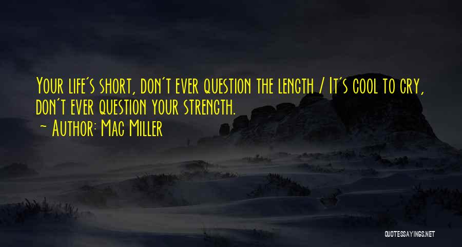 Mac Miller Quotes: Your Life's Short, Don't Ever Question The Length / It's Cool To Cry, Don't Ever Question Your Strength.