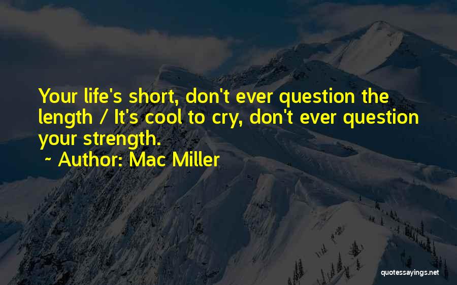 Mac Miller Quotes: Your Life's Short, Don't Ever Question The Length / It's Cool To Cry, Don't Ever Question Your Strength.