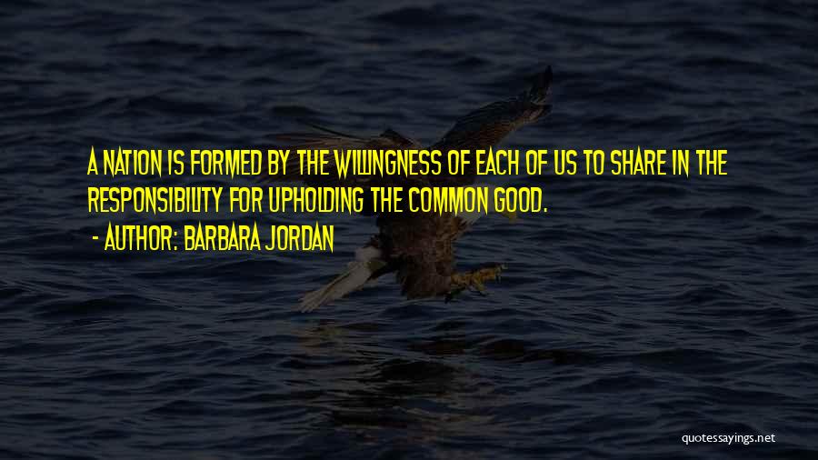 Barbara Jordan Quotes: A Nation Is Formed By The Willingness Of Each Of Us To Share In The Responsibility For Upholding The Common