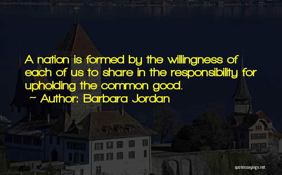 Barbara Jordan Quotes: A Nation Is Formed By The Willingness Of Each Of Us To Share In The Responsibility For Upholding The Common