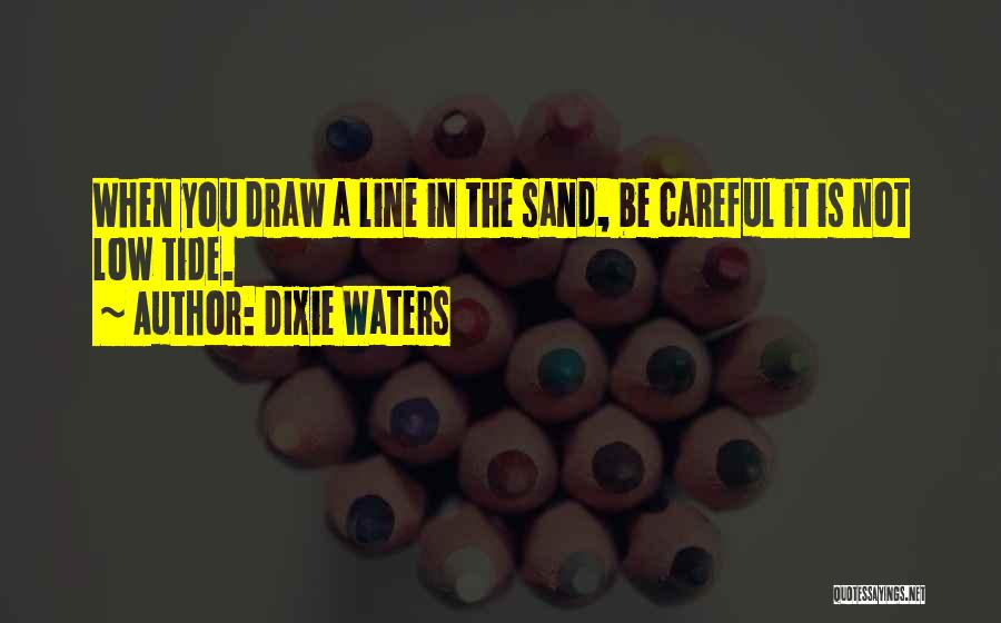 Dixie Waters Quotes: When You Draw A Line In The Sand, Be Careful It Is Not Low Tide.