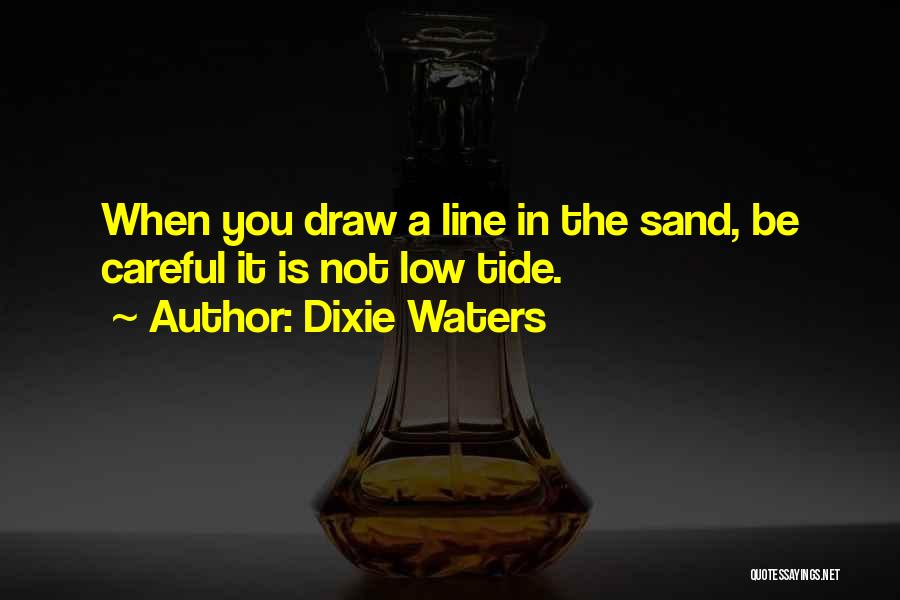 Dixie Waters Quotes: When You Draw A Line In The Sand, Be Careful It Is Not Low Tide.