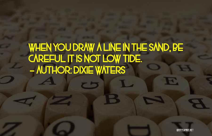 Dixie Waters Quotes: When You Draw A Line In The Sand, Be Careful It Is Not Low Tide.